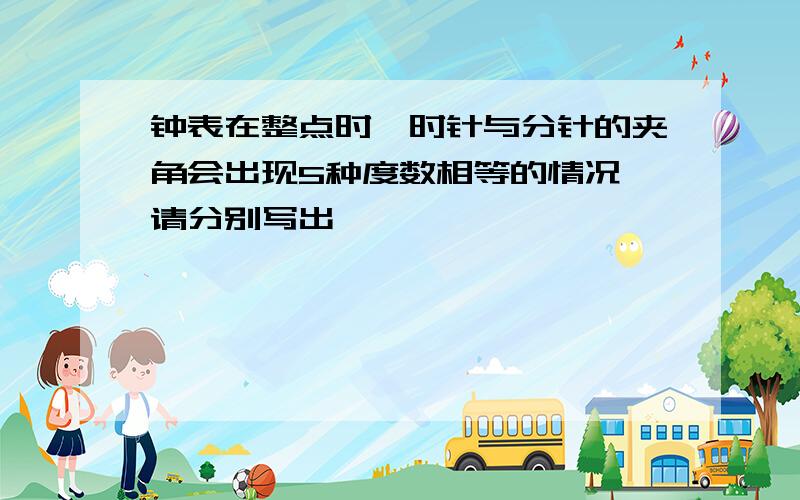 钟表在整点时,时针与分针的夹角会出现5种度数相等的情况,请分别写出