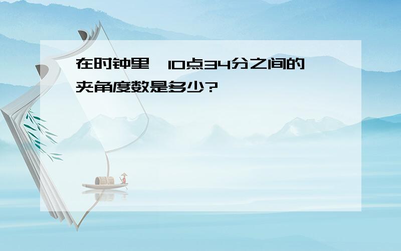 在时钟里,10点34分之间的夹角度数是多少?