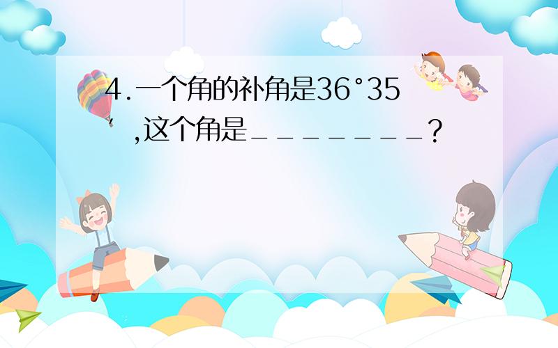 4.一个角的补角是36°35′,这个角是_______?