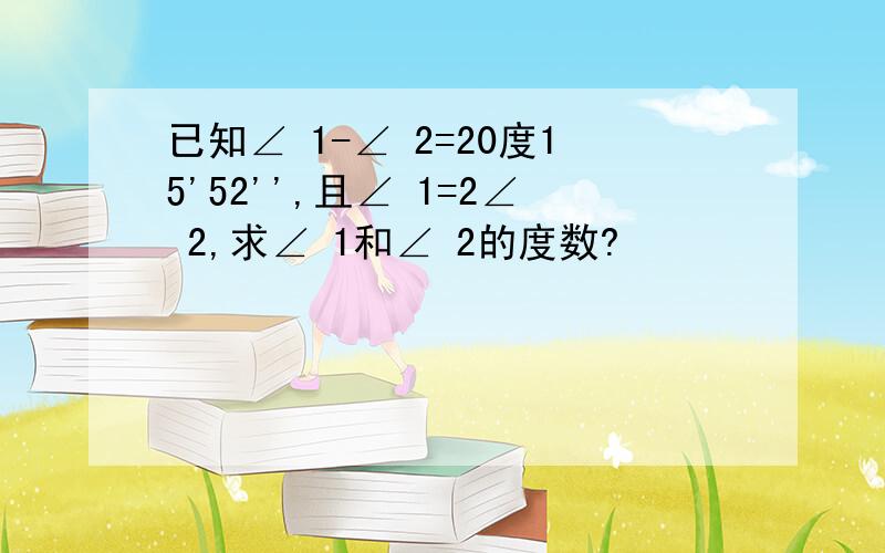 已知∠ 1-∠ 2=20度15'52'',且∠ 1=2∠ 2,求∠ 1和∠ 2的度数?