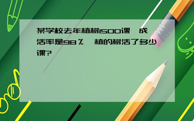 某学校去年植树1500课,成活率是98％,植的树活了多少课?