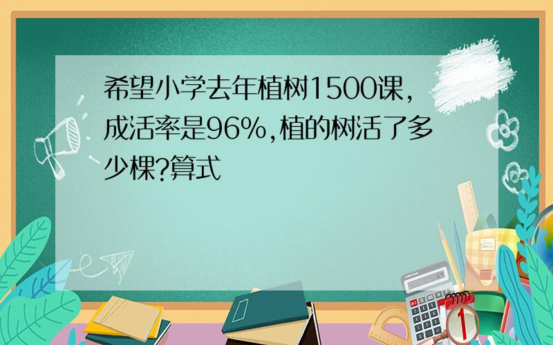 希望小学去年植树1500课,成活率是96%,植的树活了多少棵?算式