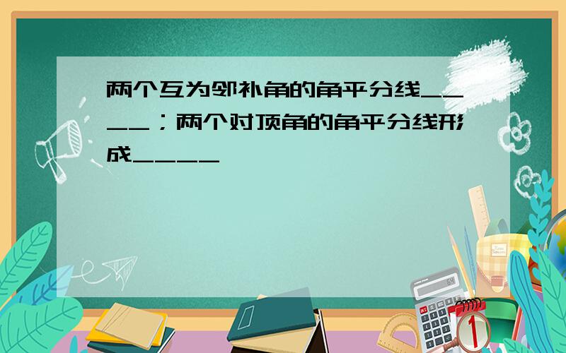 两个互为邻补角的角平分线____；两个对顶角的角平分线形成____