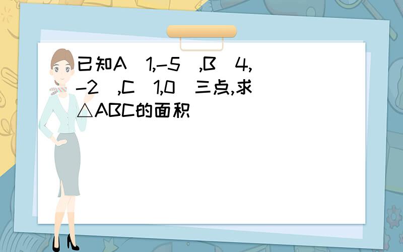 已知A(1,-5),B(4,-2),C(1,0)三点,求△ABC的面积