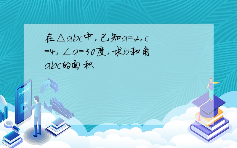 在△abc中,已知a＝2,c＝4,∠a＝30度,求b和角abc的面积