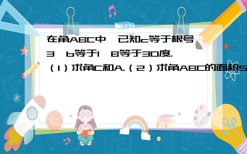 在角ABC中,已知c等于根号3,b等于1,B等于30度.（1）求角C和A.（2）求角ABC的面积S