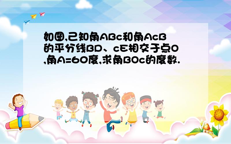 如图,己知角ABc和角AcB的平分线BD、cE相交于点O,角A=60度,求角BOc的度数.