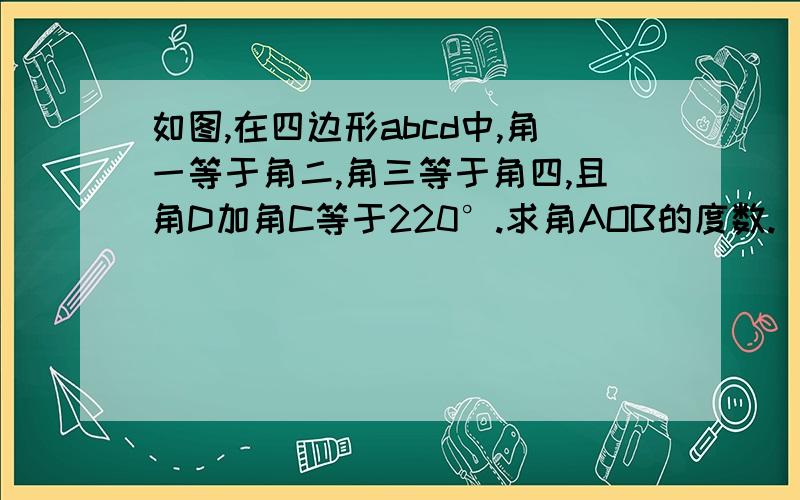 如图,在四边形abcd中,角一等于角二,角三等于角四,且角D加角C等于220°.求角AOB的度数.