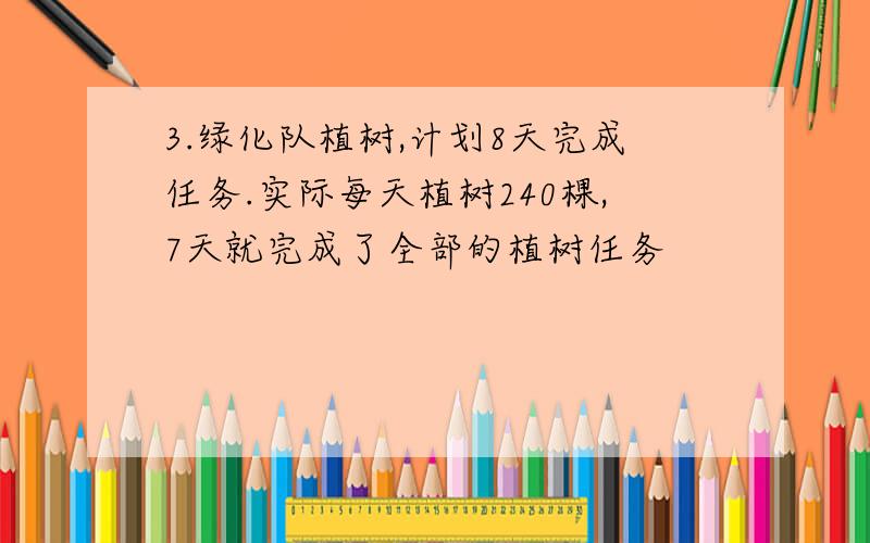 3.绿化队植树,计划8天完成任务.实际每天植树240棵,7天就完成了全部的植树任务