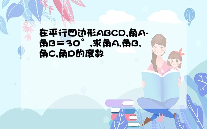 在平行四边形ABCD,角A-角B＝30°,求角A,角B,角C,角D的度数