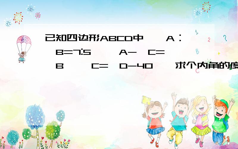 已知四边形ABCD中,∠A：∠B=7:5, ∠A-∠C=∠B, ∠C=∠D-40°,求个内角的度数.