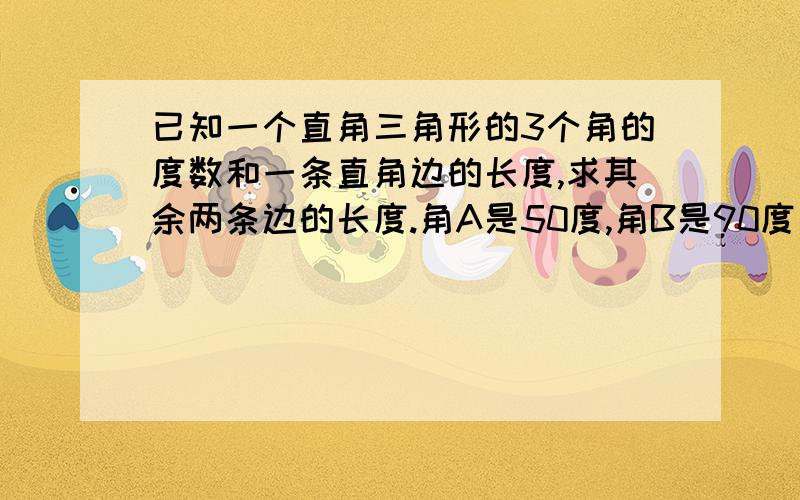 已知一个直角三角形的3个角的度数和一条直角边的长度,求其余两条边的长度.角A是50度,角B是90度 角C是40度 BC边=3800MM 求其余两条边的长度,谁能帮我算出来结果啊!