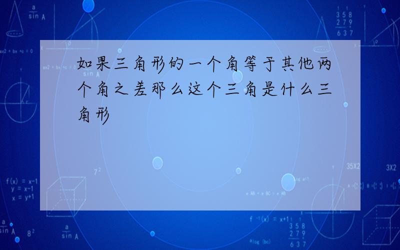 如果三角形的一个角等于其他两个角之差那么这个三角是什么三角形