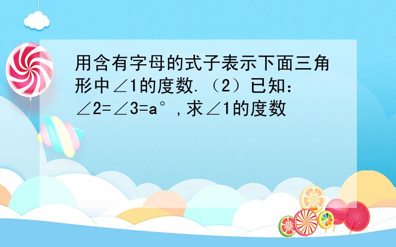 用含有字母的式子表示下面三角形中∠1的度数.（2）已知：∠2=∠3=a°,求∠1的度数