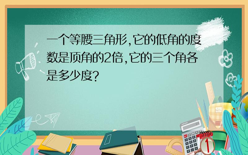 一个等腰三角形,它的低角的度数是顶角的2倍,它的三个角各是多少度?