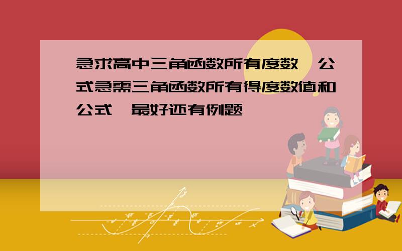 急求高中三角函数所有度数、公式急需三角函数所有得度数值和公式,最好还有例题