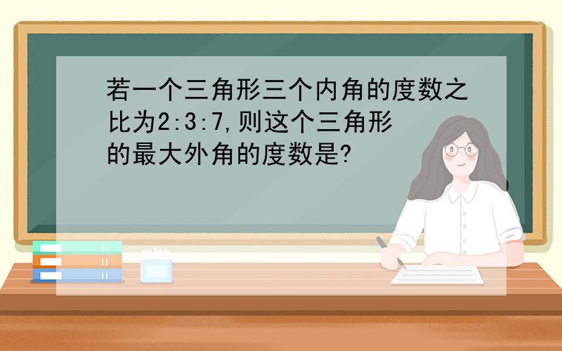 若一个三角形三个内角的度数之比为2:3:7,则这个三角形的最大外角的度数是?