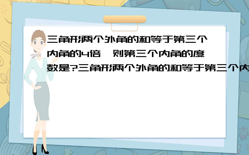 三角形两个外角的和等于第三个内角的4倍,则第三个内角的度数是?三角形两个外角的和等于第三个内角的4倍,则第三个内角的度数是（等数学老师讲过以后就把最早的正确并且完整的回答作