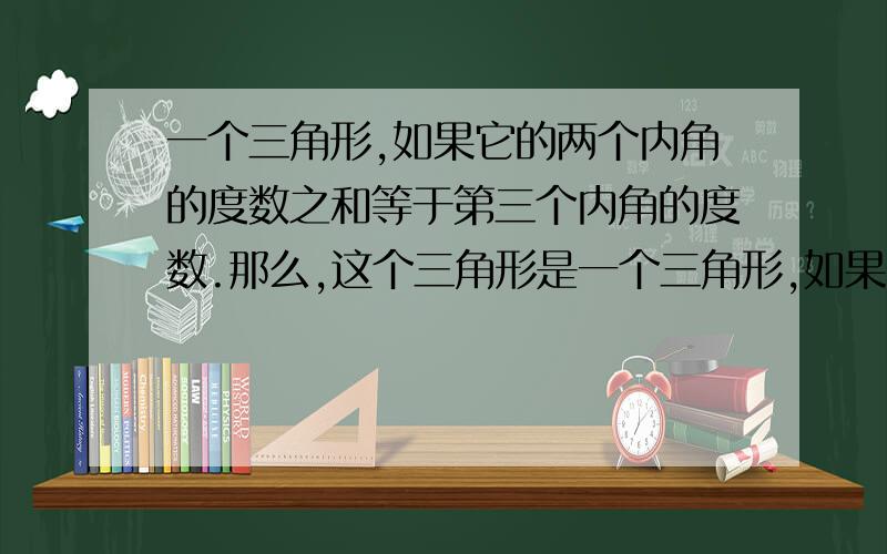 一个三角形,如果它的两个内角的度数之和等于第三个内角的度数.那么,这个三角形是一个三角形,如果它的两个内角的度数之和等于第三个内角的度数.那么,这个三角形是（ ）A.锐角三角形 B.