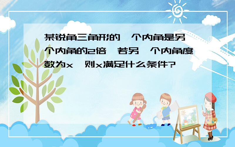 某锐角三角形的一个内角是另一个内角的2倍,若另一个内角度数为x,则x满足什么条件?