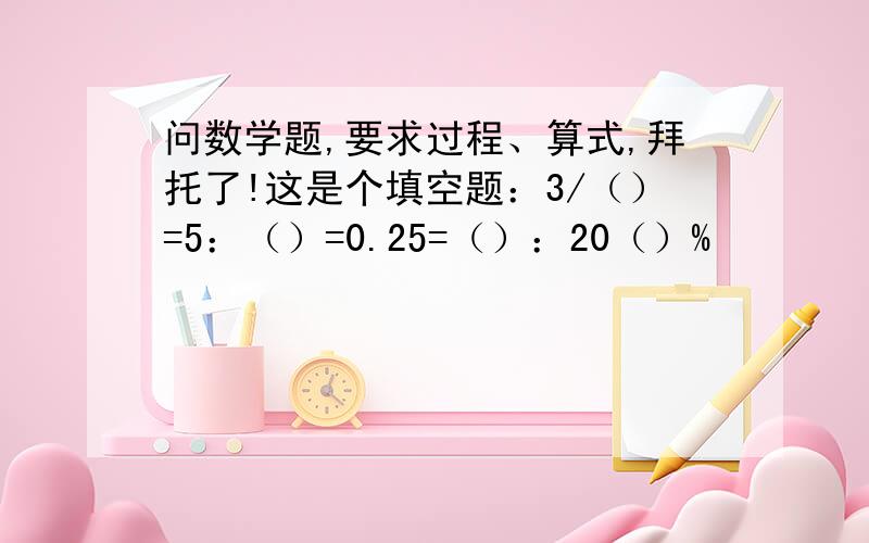 问数学题,要求过程、算式,拜托了!这是个填空题：3/（）=5：（）=0.25=（）：20（）%