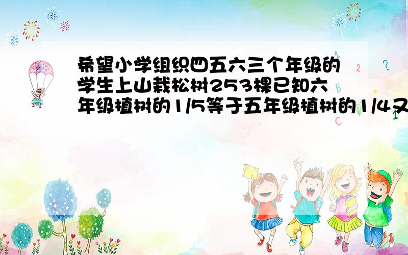 希望小学组织四五六三个年级的学生上山栽松树253棵已知六年级植树的1/5等于五年级植树的1/4又等于三年级植树的1/2问三年级各植树多少棵