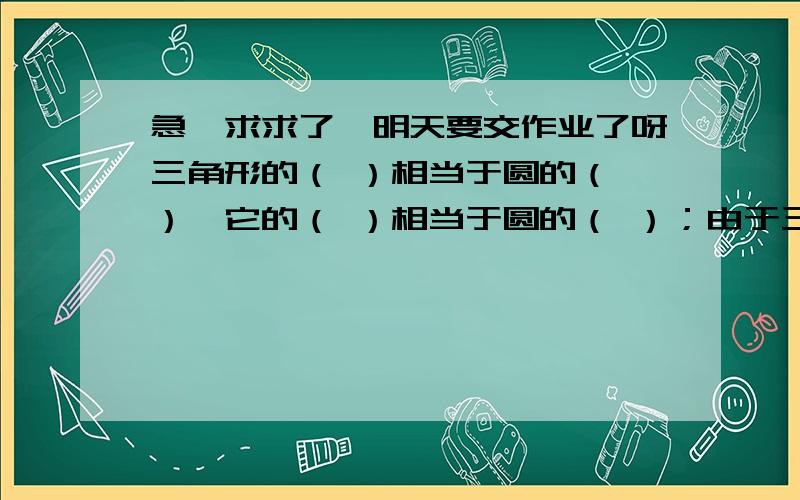 急,求求了,明天要交作业了呀三角形的（ ）相当于圆的（ ）,它的（ ）相当于圆的（ ）；由于三角形的面积=（ ）,所以圆的面积=( ).圆的部分啊，这个又不需要图啊