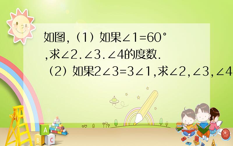 如图,（1）如果∠1=60°,求∠2.∠3.∠4的度数.（2）如果2∠3=3∠1,求∠2,∠3,∠4的度数,肯定的就