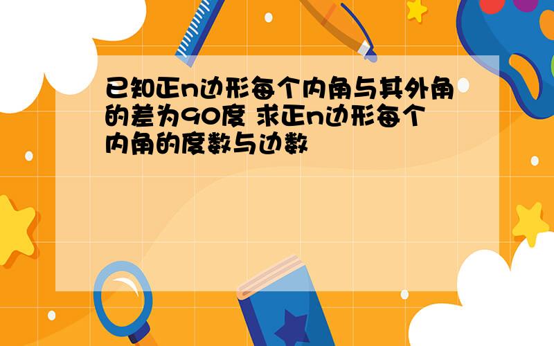 已知正n边形每个内角与其外角的差为90度 求正n边形每个内角的度数与边数