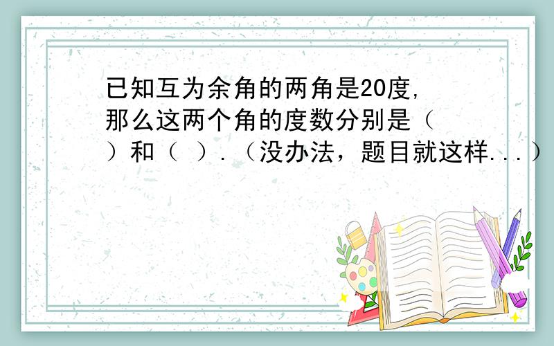 已知互为余角的两角是20度,那么这两个角的度数分别是（ ）和（ ）.（没办法，题目就这样...）