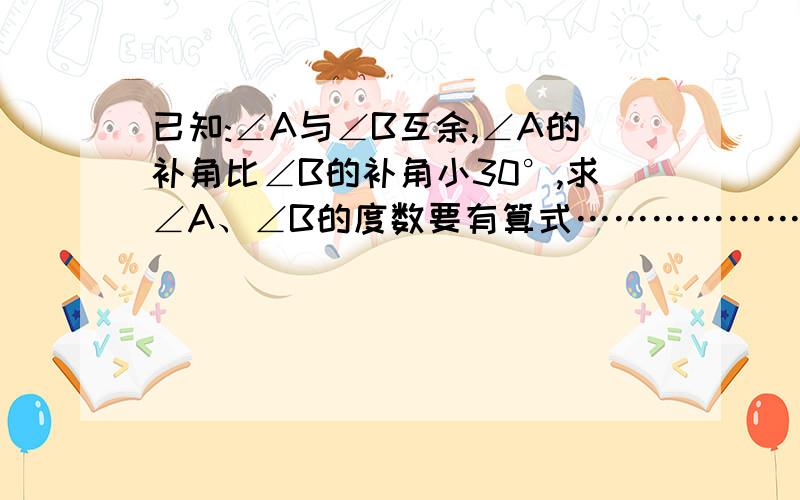 已知:∠A与∠B互余,∠A的补角比∠B的补角小30°,求∠A、∠B的度数要有算式………………………………………………………………………………………………………………………………………