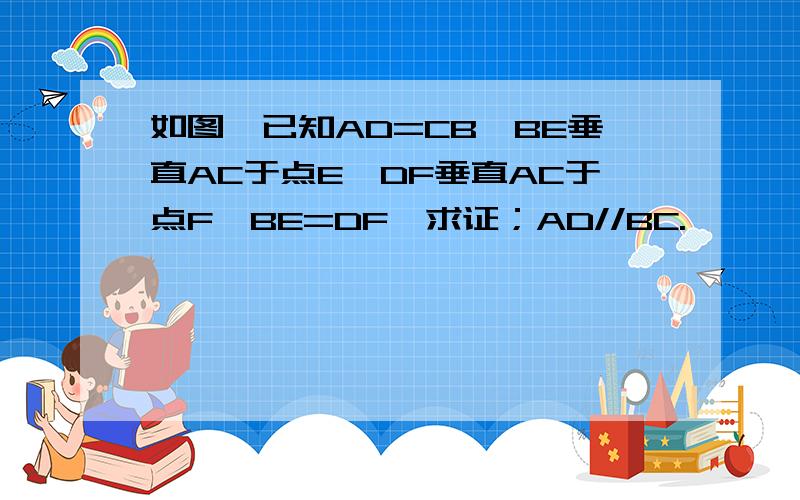 如图,已知AD=CB,BE垂直AC于点E,DF垂直AC于点F,BE=DF,求证；AD//BC.