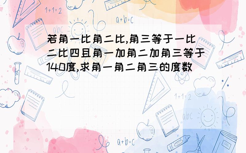 若角一比角二比,角三等于一比二比四且角一加角二加角三等于140度,求角一角二角三的度数