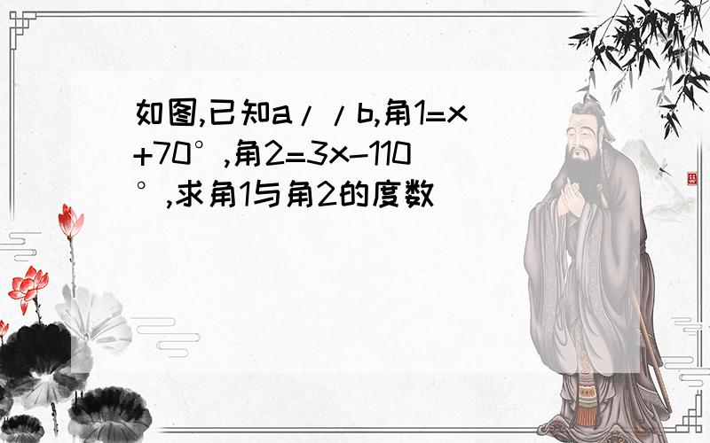 如图,已知a//b,角1=x+70°,角2=3x-110°,求角1与角2的度数