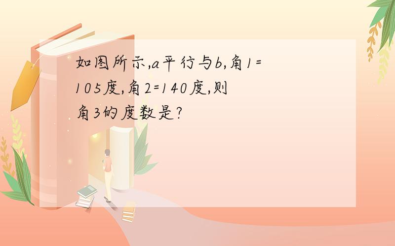 如图所示,a平行与b,角1=105度,角2=140度,则角3的度数是?