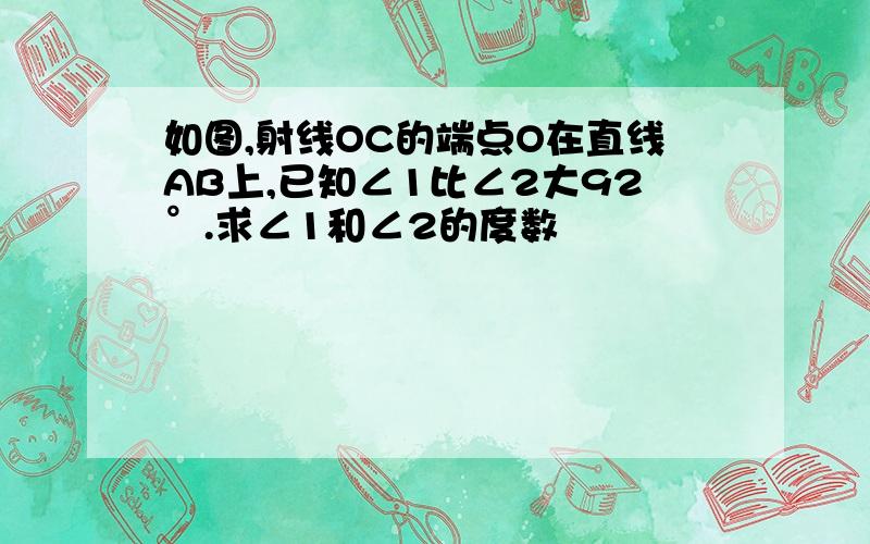 如图,射线OC的端点O在直线AB上,已知∠1比∠2大92°.求∠1和∠2的度数