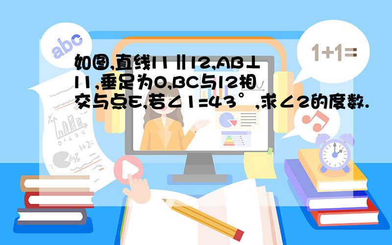 如图,直线l1‖l2,AB⊥l1,垂足为O,BC与l2相交与点E,若∠1=43°,求∠2的度数.