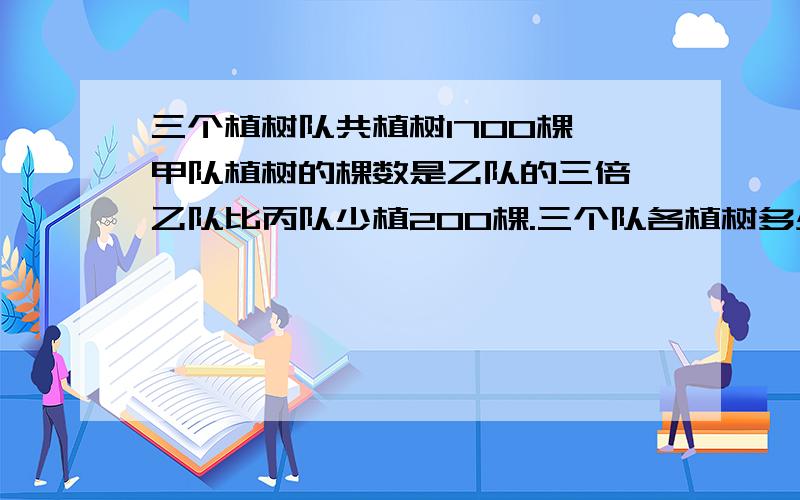 三个植树队共植树1700棵,甲队植树的棵数是乙队的三倍,乙队比丙队少植200棵.三个队各植树多少棵?