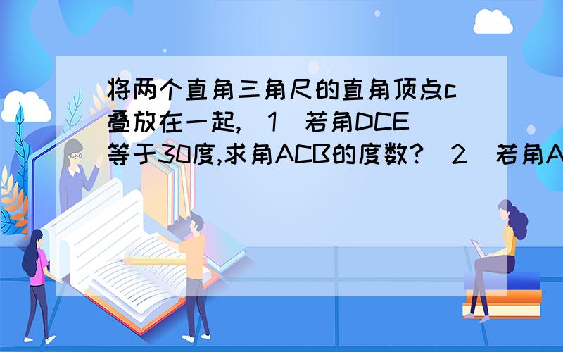 将两个直角三角尺的直角顶点c叠放在一起,（1）若角DCE等于30度,求角ACB的度数?（2）若角ACB等于140度,求角DCE度数?