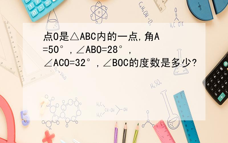 点O是△ABC内的一点,角A=50°,∠ABO=28°,∠ACO=32°,∠BOC的度数是多少?