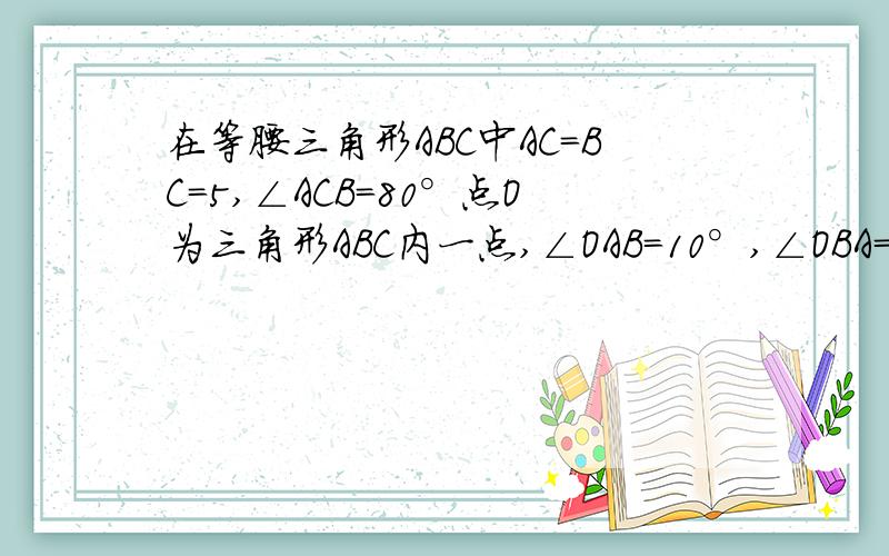 在等腰三角形ABC中AC=BC=5,∠ACB=80°点O为三角形ABC内一点,∠OAB=10°,∠OBA=30°,则线段AO的长是多少