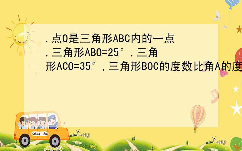 .点O是三角形ABC内的一点,三角形ABO=25°,三角形ACO=35°,三角形BOC的度数比角A的度数的2倍少6°,求角点O是三角形ABC内的一点,三角形ABO=25°,三角形ACO=35°,三角形BOC的度数比角A的度数的2倍少6°,求