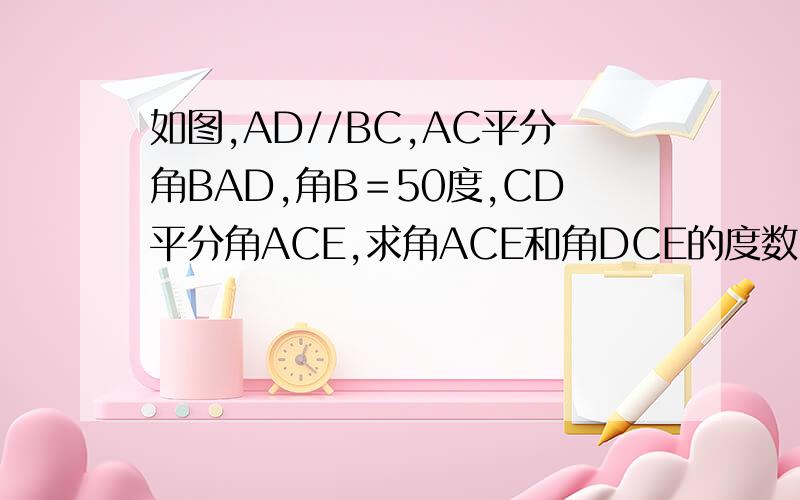 如图,AD//BC,AC平分角BAD,角B＝50度,CD平分角ACE,求角ACE和角DCE的度数．