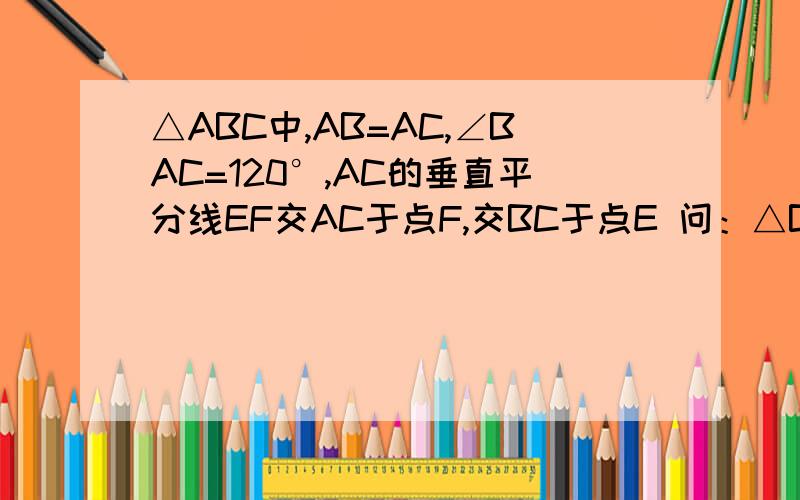 △ABC中,AB=AC,∠BAC=120°,AC的垂直平分线EF交AC于点F,交BC于点E 问：△BAE是直角三角形吗?为什么?