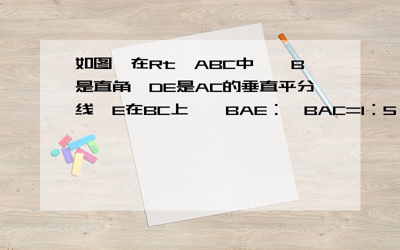 如图,在Rt△ABC中,∠B是直角,DE是AC的垂直平分线,E在BC上,∠BAE：∠BAC=1：5,则∠C=?