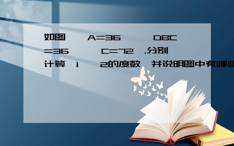 如图,∠A=36°,∠DBC=36°,∠C=72°.分别计算∠1,∠2的度数,并说明图中有哪些等腰三角形.