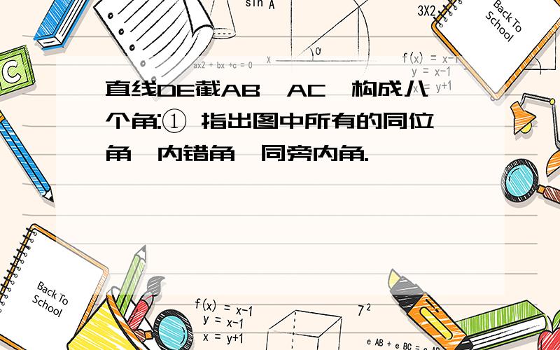 直线DE截AB,AC,构成八个角:① 指出图中所有的同位角、内错角、同旁内角.