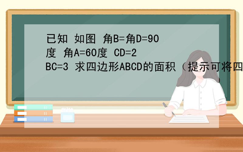 已知 如图 角B=角D=90度 角A=60度 CD=2 BC=3 求四边形ABCD的面积（提示可将四边形面积转化为三角形面积的