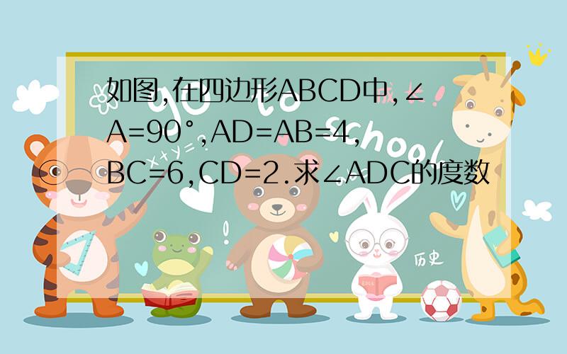 如图,在四边形ABCD中,∠A=90°,AD=AB=4,BC=6,CD=2.求∠ADC的度数