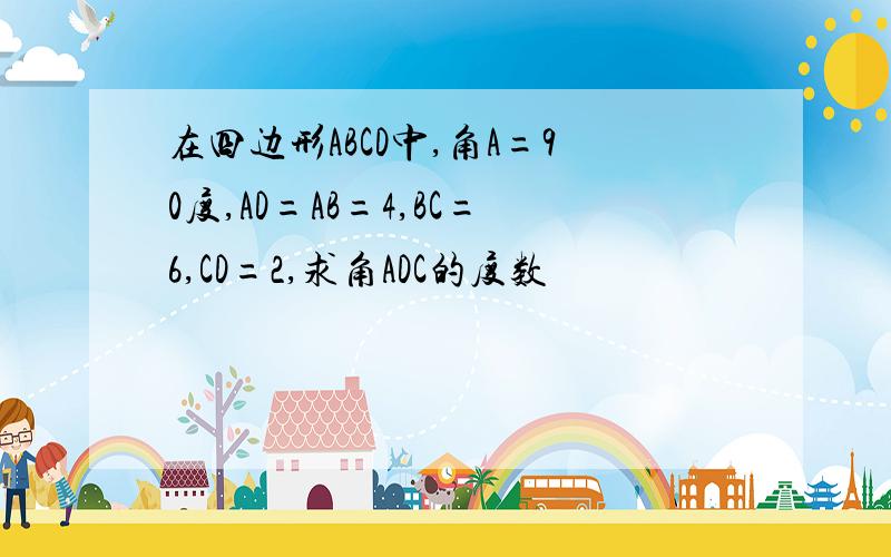 在四边形ABCD中,角A=90度,AD=AB=4,BC=6,CD=2,求角ADC的度数